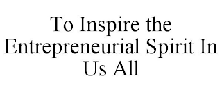 TO INSPIRE THE ENTREPRENEURIAL SPIRIT IN US ALL