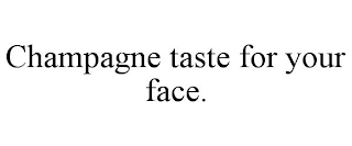 CHAMPAGNE TASTE FOR YOUR FACE.