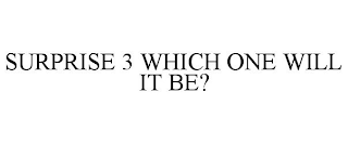 SURPRISE 3 WHICH ONE WILL IT BE?