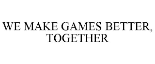 WE MAKE GAMES BETTER, TOGETHER