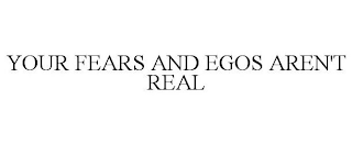 YOUR FEARS AND EGOS AREN'T REAL