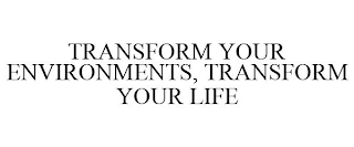 TRANSFORM YOUR ENVIRONMENTS, TRANSFORM YOUR LIFE