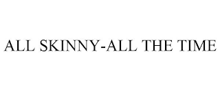 ALL SKINNY-ALL THE TIME