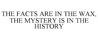 THE FACTS ARE IN THE WAX, THE MYSTERY IS IN THE HISTORY