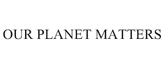 OUR PLANET MATTERS
