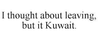 I THOUGHT ABOUT LEAVING, BUT IT KUWAIT.