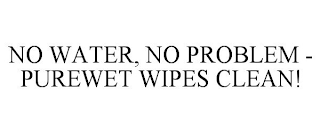 NO WATER, NO PROBLEM - PUREWET WIPES CLEAN!