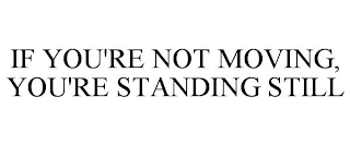 IF YOU'RE NOT MOVING, YOU'RE STANDING STILL