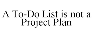 A TO-DO LIST IS NOT A PROJECT PLAN