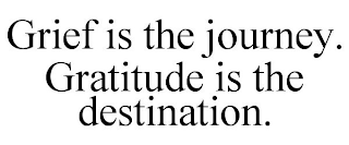 GRIEF IS THE JOURNEY. GRATITUDE IS THE DESTINATION.