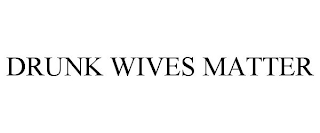 DRUNK WIVES MATTER