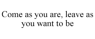 COME AS YOU ARE, LEAVE AS YOU WANT TO BE