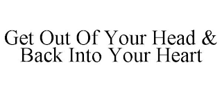 GET OUT OF YOUR HEAD & BACK INTO YOUR HEART