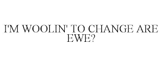 I'M WOOLIN' TO CHANGE ARE EWE?