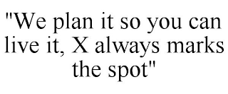 "WE PLAN IT SO YOU CAN LIVE IT, X ALWAYS MARKS THE SPOT"