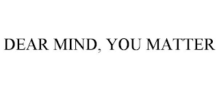 DEAR MIND, YOU MATTER