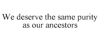 WE DESERVE THE SAME PURITY AS OUR ANCESTORS