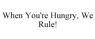 WHEN YOU'RE HUNGRY, WE RULE!