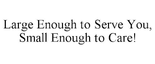 LARGE ENOUGH TO SERVE YOU, SMALL ENOUGH TO CARE!