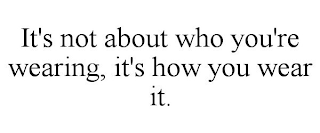 IT'S NOT ABOUT WHO YOU'RE WEARING, IT'S HOW YOU WEAR IT.