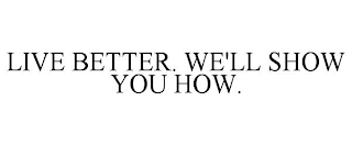 LIVE BETTER. WE'LL SHOW YOU HOW.