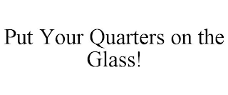 PUT YOUR QUARTERS ON THE GLASS!