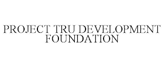 PROJECT TRU DEVELOPMENT FOUNDATION