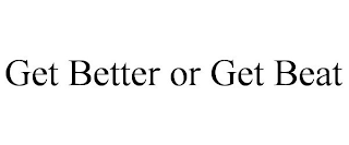 GET BETTER OR GET BEAT