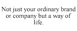 NOT JUST YOUR ORDINARY BRAND OR COMPANY BUT A WAY OF LIFE.