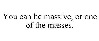 YOU CAN BE MASSIVE, OR ONE OF THE MASSES.