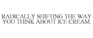 RADICALLY SHIFTING THE WAY YOU THINK ABOUT ICE CREAM.