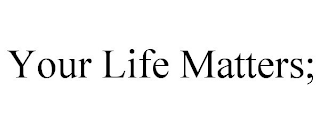 YOUR LIFE MATTERS;