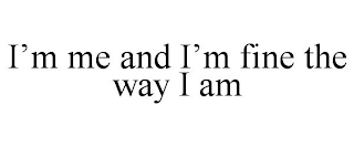 I'M ME AND I'M FINE THE WAY I AM