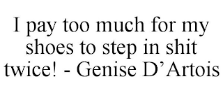 I PAY TOO MUCH FOR MY SHOES TO STEP IN SHIT TWICE! - GENISE D'ARTOIS