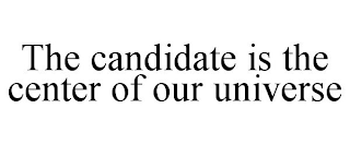 THE CANDIDATE IS THE CENTER OF OUR UNIVERSE