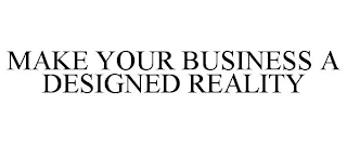 MAKE YOUR BUSINESS A DESIGNED REALITY