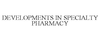 DEVELOPMENTS IN SPECIALTY PHARMACY