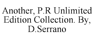ANOTHER, P.R UNLIMITED EDITION COLLECTION. BY, D.SERRANO