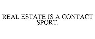 REAL ESTATE IS A CONTACT SPORT.