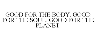 GOOD FOR THE BODY. GOOD FOR THE SOUL. GOOD FOR THE PLANET.