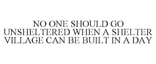 NO ONE SHOULD GO UNSHELTERED WHEN A SHELTER VILLAGE CAN BE BUILT IN A DAY