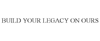 BUILD YOUR LEGACY ON OURS