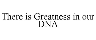 THERE IS GREATNESS IN OUR DNA