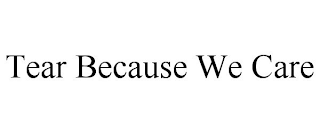 TEAR BECAUSE WE CARE