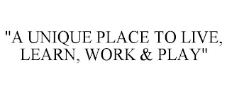 "A UNIQUE PLACE TO LIVE, LEARN, WORK & PLAY"