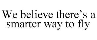 WE BELIEVE THERE'S A SMARTER WAY TO FLY