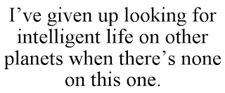 I'VE GIVEN UP LOOKING FOR INTELLIGENT LIFE ON OTHER PLANETS WHEN THERE'S NONE ON THIS ONE.