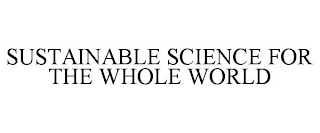 SUSTAINABLE SCIENCE FOR THE WHOLE WORLD