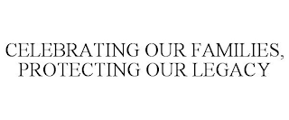 CELEBRATING OUR FAMILIES, PROTECTING OUR LEGACY