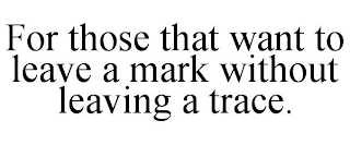 FOR THOSE THAT WANT TO LEAVE A MARK WITHOUT LEAVING A TRACE.
